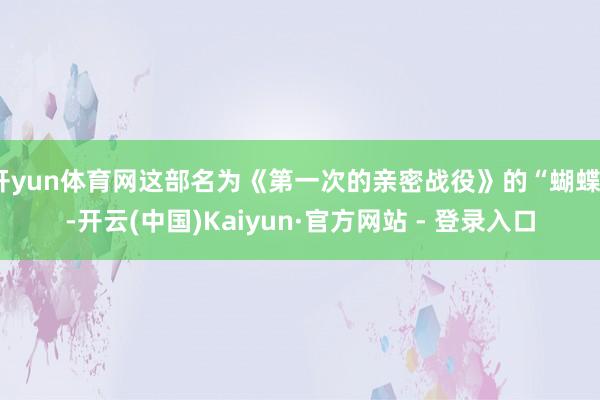 开yun体育网这部名为《第一次的亲密战役》的“蝴蝶”-开云(中国)Kaiyun·官方网站 - 登录入口