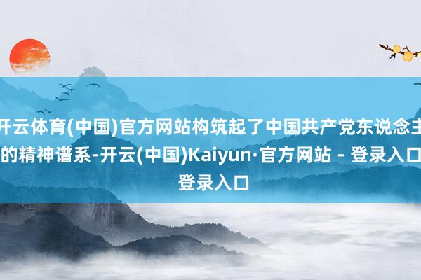 开云体育(中国)官方网站构筑起了中国共产党东说念主的精神谱系-开云(中国)Kaiyun·官方网站 - 登录入口