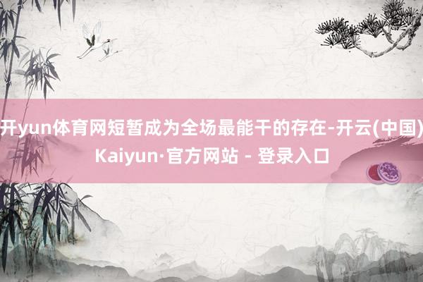 开yun体育网短暂成为全场最能干的存在-开云(中国)Kaiyun·官方网站 - 登录入口