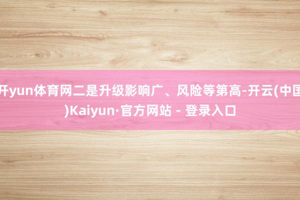 开yun体育网二是升级影响广、风险等第高-开云(中国)Kaiyun·官方网站 - 登录入口