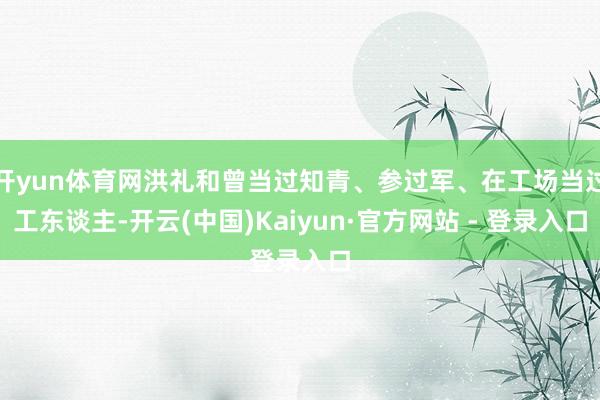 开yun体育网洪礼和曾当过知青、参过军、在工场当过工东谈主-开云(中国)Kaiyun·官方网站 - 登录入口