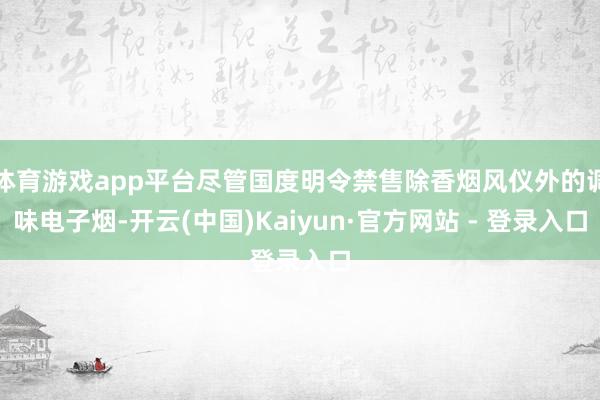 体育游戏app平台尽管国度明令禁售除香烟风仪外的调味电子烟-开云(中国)Kaiyun·官方网站 - 登录入口