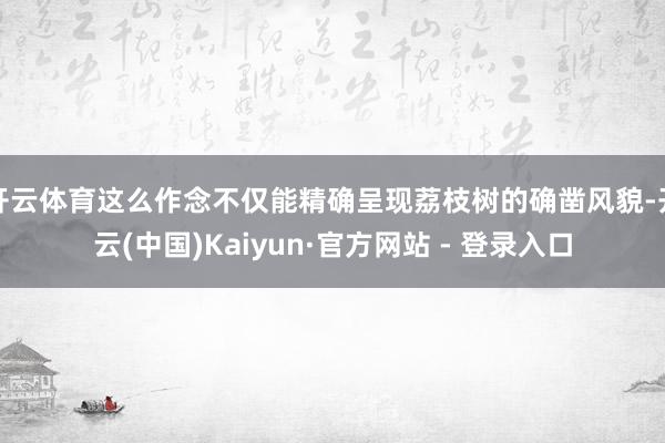 开云体育这么作念不仅能精确呈现荔枝树的确凿风貌-开云(中国)Kaiyun·官方网站 - 登录入口