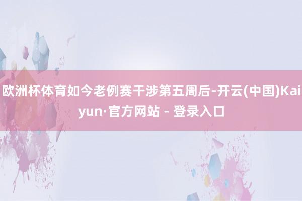 欧洲杯体育如今老例赛干涉第五周后-开云(中国)Kaiyun·官方网站 - 登录入口