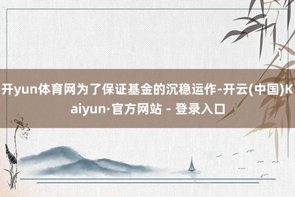开yun体育网为了保证基金的沉稳运作-开云(中国)Kaiyun·官方网站 - 登录入口