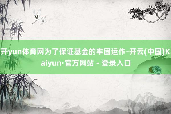 开yun体育网为了保证基金的牢固运作-开云(中国)Kaiyun·官方网站 - 登录入口