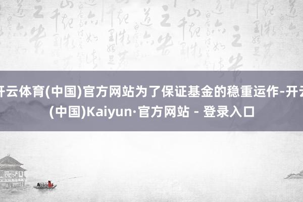 开云体育(中国)官方网站为了保证基金的稳重运作-开云(中国)Kaiyun·官方网站 - 登录入口