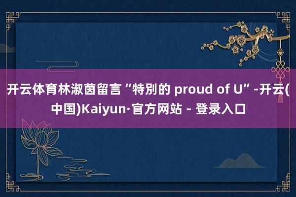 开云体育林淑茵留言“特別的 proud of U”-开云(中国)Kaiyun·官方网站 - 登录入口