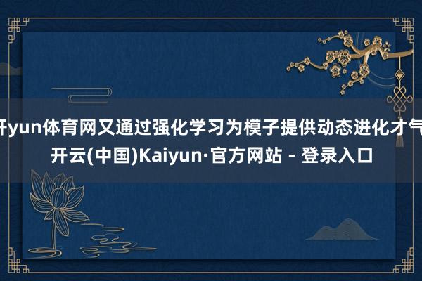 开yun体育网又通过强化学习为模子提供动态进化才气-开云(中国)Kaiyun·官方网站 - 登录入口