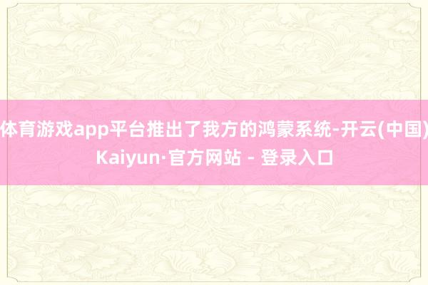 体育游戏app平台推出了我方的鸿蒙系统-开云(中国)Kaiyun·官方网站 - 登录入口
