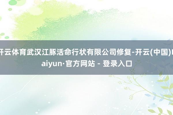 开云体育武汉江豚活命行状有限公司修复-开云(中国)Kaiyun·官方网站 - 登录入口