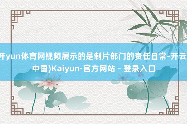 开yun体育网视频展示的是制片部门的责任日常-开云(中国)Kaiyun·官方网站 - 登录入口