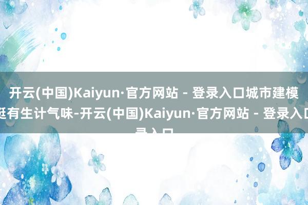 开云(中国)Kaiyun·官方网站 - 登录入口城市建模挺有生计气味-开云(中国)Kaiyun·官方网站 - 登录入口