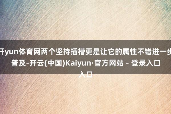 开yun体育网两个坚持插槽更是让它的属性不错进一步普及-开云(中国)Kaiyun·官方网站 - 登录入口