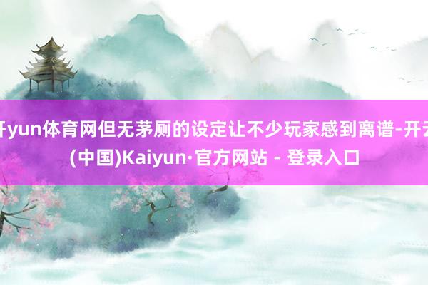 开yun体育网但无茅厕的设定让不少玩家感到离谱-开云(中国)Kaiyun·官方网站 - 登录入口