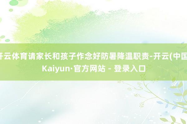 开云体育请家长和孩子作念好防暑降温职责-开云(中国)Kaiyun·官方网站 - 登录入口