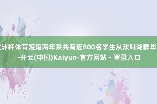 欧洲杯体育短短两年来共有近800名学生从欢叫湖畔毕业-开云(中国)Kaiyun·官方网站 - 登录入口
