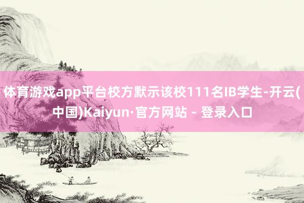 体育游戏app平台校方默示该校111名IB学生-开云(中国)Kaiyun·官方网站 - 登录入口