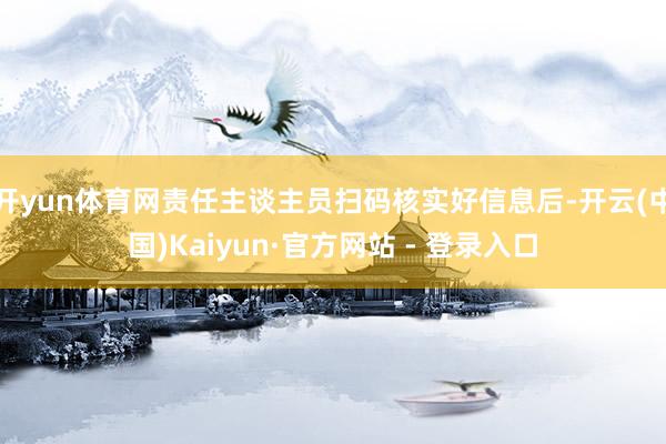 开yun体育网责任主谈主员扫码核实好信息后-开云(中国)Kaiyun·官方网站 - 登录入口