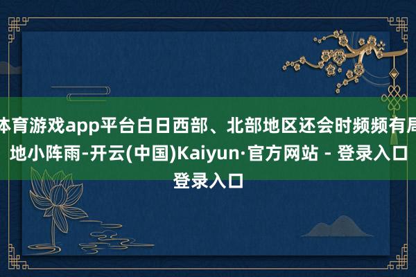 体育游戏app平台白日西部、北部地区还会时频频有局地小阵雨-开云(中国)Kaiyun·官方网站 - 登录入口