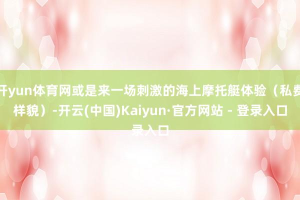 开yun体育网或是来一场刺激的海上摩托艇体验（私费样貌）-开云(中国)Kaiyun·官方网站 - 登录入口