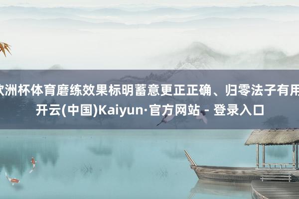 欧洲杯体育磨练效果标明蓄意更正正确、归零法子有用-开云(中国)Kaiyun·官方网站 - 登录入口