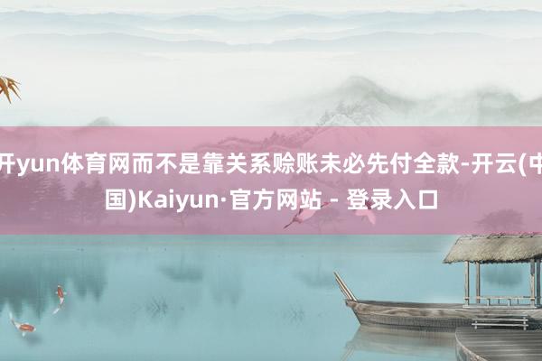 开yun体育网而不是靠关系赊账未必先付全款-开云(中国)Kaiyun·官方网站 - 登录入口