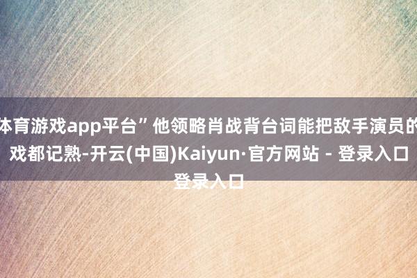 体育游戏app平台”他领略肖战背台词能把敌手演员的戏都记熟-开云(中国)Kaiyun·官方网站 - 登录入口