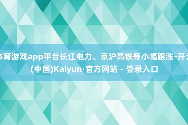 体育游戏app平台长江电力、京沪高铁等小幅跟涨-开云(中国)Kaiyun·官方网站 - 登录入口