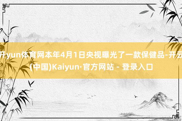 开yun体育网本年4月1日央视曝光了一款保健品-开云(中国)Kaiyun·官方网站 - 登录入口