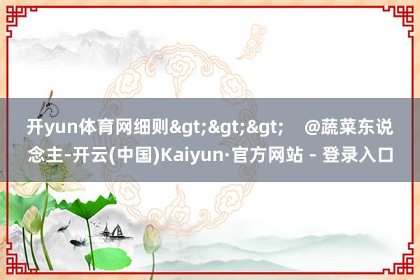 开yun体育网细则>>>    @蔬菜东说念主-开云(中国)Kaiyun·官方网站 - 登录入口