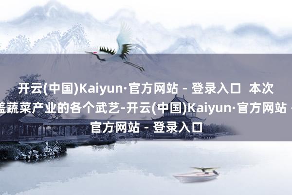 开云(中国)Kaiyun·官方网站 - 登录入口  本次调研将涵盖蔬菜产业的各个武艺-开云(中国)Kaiyun·官方网站 - 登录入口