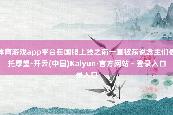 体育游戏app平台在国服上线之前一直被东说念主们委托厚望-开云(中国)Kaiyun·官方网站 - 登录入口