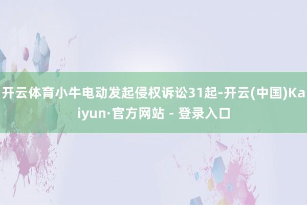 开云体育小牛电动发起侵权诉讼31起-开云(中国)Kaiyun·官方网站 - 登录入口