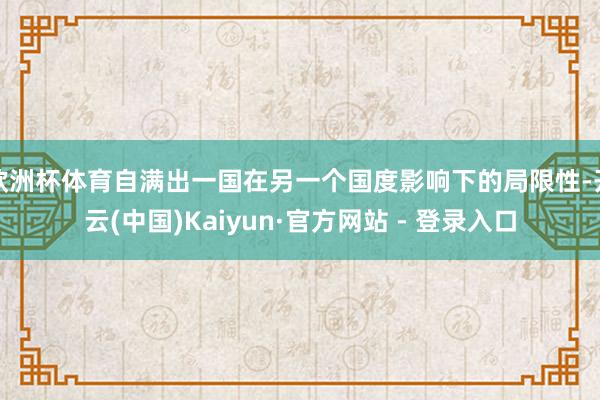 欧洲杯体育自满出一国在另一个国度影响下的局限性-开云(中国)Kaiyun·官方网站 - 登录入口