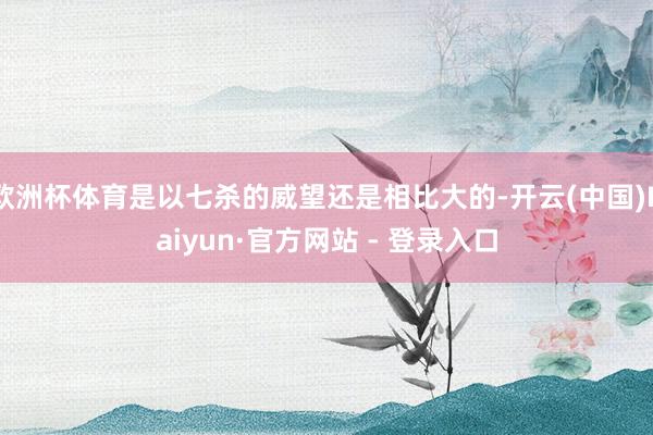 欧洲杯体育是以七杀的威望还是相比大的-开云(中国)Kaiyun·官方网站 - 登录入口
