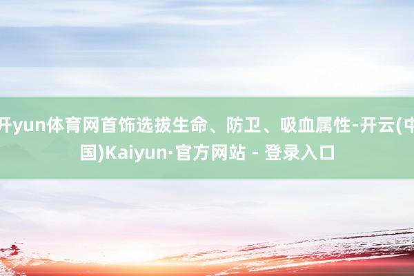 开yun体育网首饰选拔生命、防卫、吸血属性-开云(中国)Kaiyun·官方网站 - 登录入口