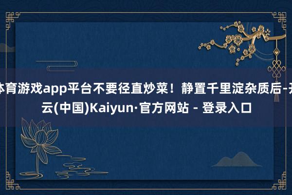 体育游戏app平台不要径直炒菜！静置千里淀杂质后-开云(中国)Kaiyun·官方网站 - 登录入口