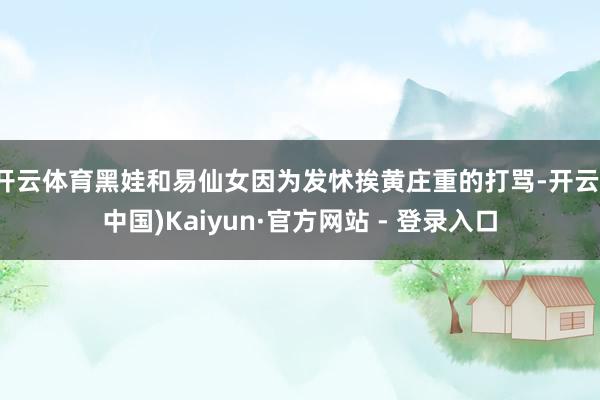 开云体育黑娃和易仙女因为发怵挨黄庄重的打骂-开云(中国)Kaiyun·官方网站 - 登录入口