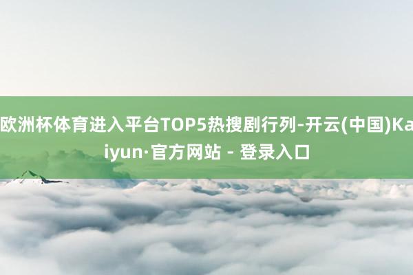 欧洲杯体育进入平台TOP5热搜剧行列-开云(中国)Kaiyun·官方网站 - 登录入口