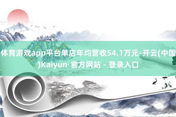 体育游戏app平台单店年均营收54.1万元-开云(中国)Kaiyun·官方网站 - 登录入口