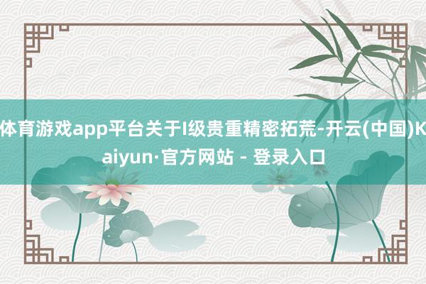 体育游戏app平台关于I级贵重精密拓荒-开云(中国)Kaiyun·官方网站 - 登录入口