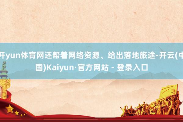 开yun体育网还帮着网络资源、给出落地旅途-开云(中国)Kaiyun·官方网站 - 登录入口