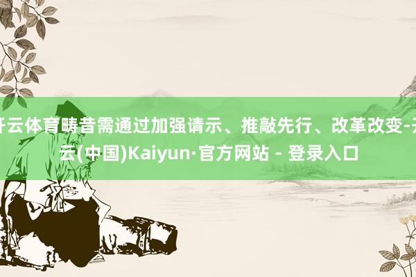 开云体育畴昔需通过加强请示、推敲先行、改革改变-开云(中国)Kaiyun·官方网站 - 登录入口