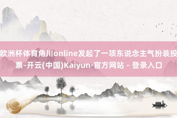 欧洲杯体育角川online发起了一项东说念主气扮装投票-开云(中国)Kaiyun·官方网站 - 登录入口