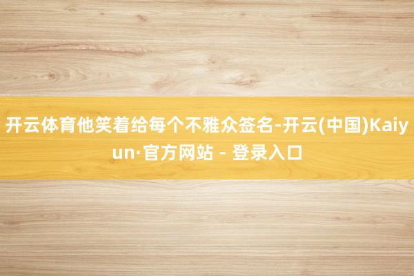 开云体育他笑着给每个不雅众签名-开云(中国)Kaiyun·官方网站 - 登录入口