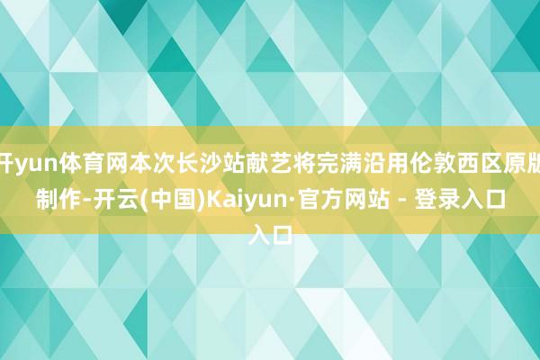 开yun体育网本次长沙站献艺将完满沿用伦敦西区原版制作-开云(中国)Kaiyun·官方网站 - 登录入口