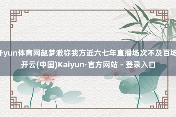 开yun体育网赵梦澈称我方近六七年直播场次不及百场-开云(中国)Kaiyun·官方网站 - 登录入口