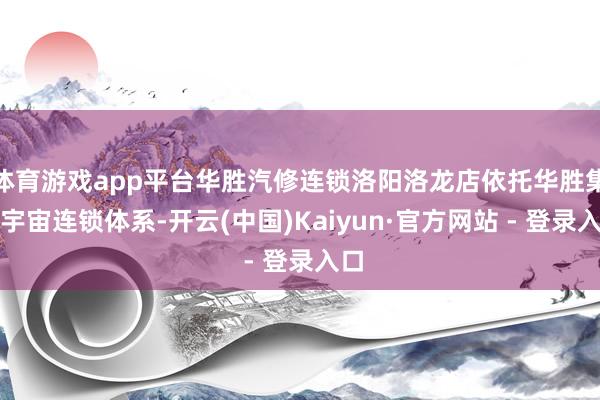 体育游戏app平台华胜汽修连锁洛阳洛龙店依托华胜集团宇宙连锁体系-开云(中国)Kaiyun·官方网站 - 登录入口