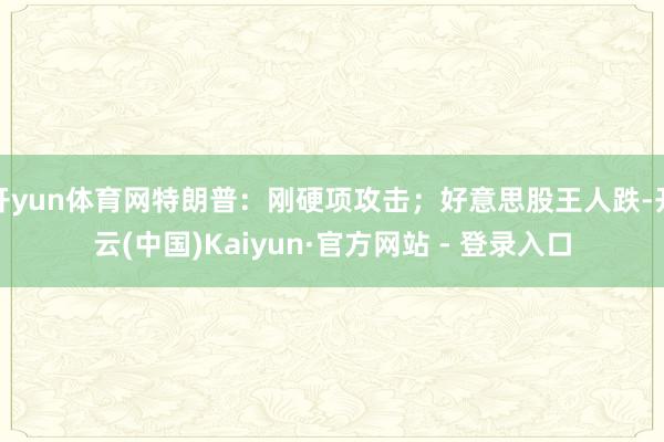 开yun体育网特朗普：刚硬项攻击；好意思股王人跌-开云(中国)Kaiyun·官方网站 - 登录入口